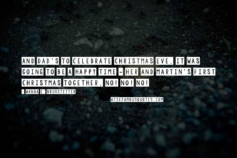 Wanda E. Brunstetter Quotes: And Dad's to celebrate Christmas Eve. It was going to be a happy time - her and Martin's first Christmas together. No! No! No!