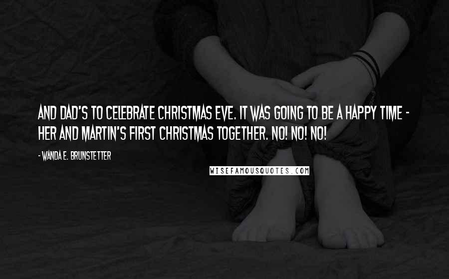 Wanda E. Brunstetter Quotes: And Dad's to celebrate Christmas Eve. It was going to be a happy time - her and Martin's first Christmas together. No! No! No!