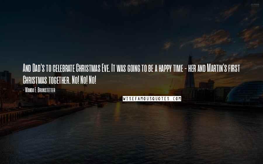 Wanda E. Brunstetter Quotes: And Dad's to celebrate Christmas Eve. It was going to be a happy time - her and Martin's first Christmas together. No! No! No!