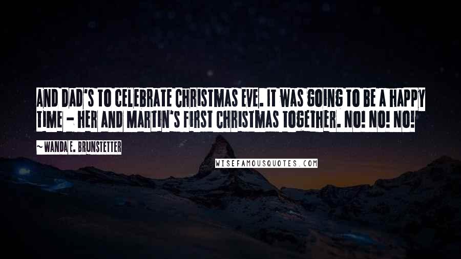 Wanda E. Brunstetter Quotes: And Dad's to celebrate Christmas Eve. It was going to be a happy time - her and Martin's first Christmas together. No! No! No!