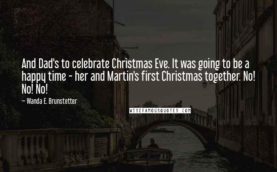 Wanda E. Brunstetter Quotes: And Dad's to celebrate Christmas Eve. It was going to be a happy time - her and Martin's first Christmas together. No! No! No!