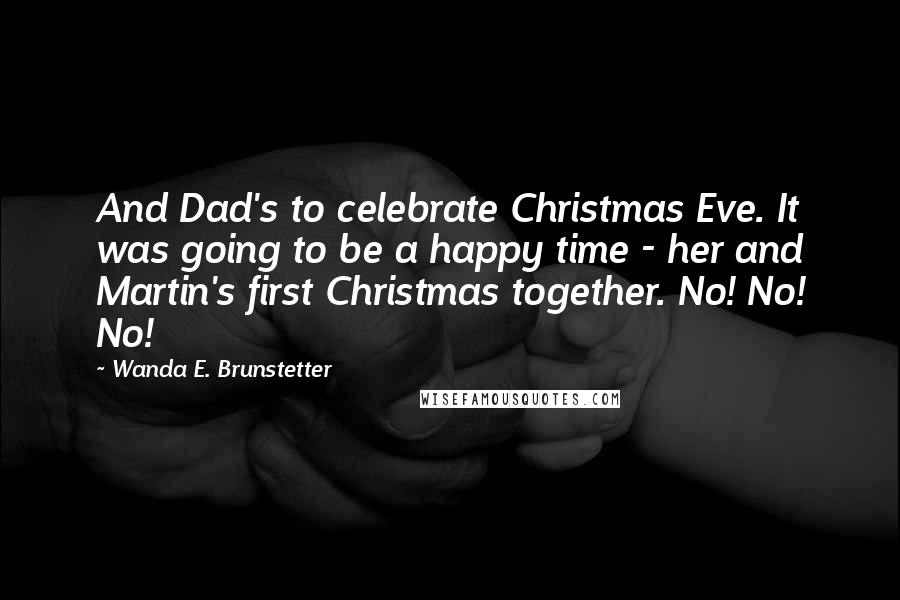 Wanda E. Brunstetter Quotes: And Dad's to celebrate Christmas Eve. It was going to be a happy time - her and Martin's first Christmas together. No! No! No!