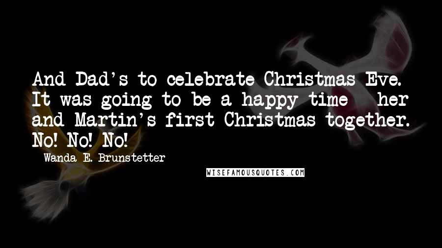 Wanda E. Brunstetter Quotes: And Dad's to celebrate Christmas Eve. It was going to be a happy time - her and Martin's first Christmas together. No! No! No!