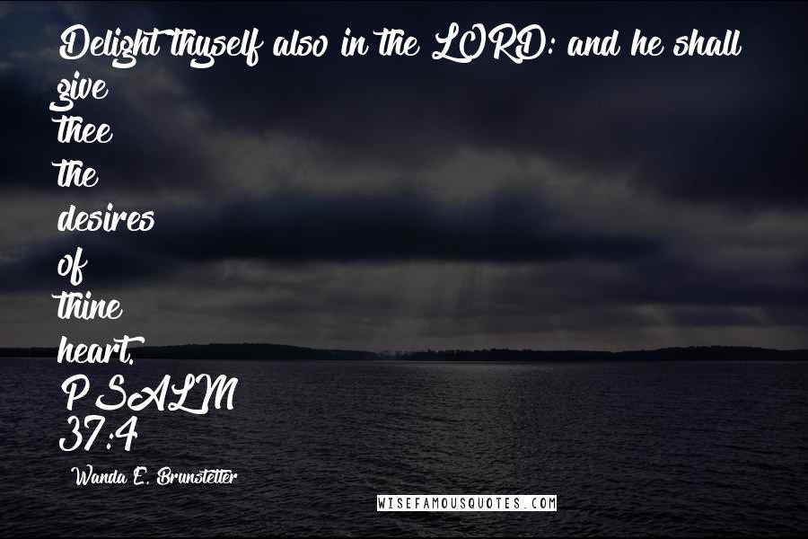 Wanda E. Brunstetter Quotes: Delight thyself also in the LORD: and he shall give thee the desires of thine heart. PSALM 37:4