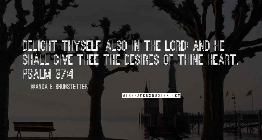 Wanda E. Brunstetter Quotes: Delight thyself also in the LORD: and he shall give thee the desires of thine heart. PSALM 37:4