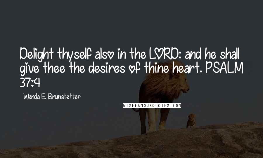 Wanda E. Brunstetter Quotes: Delight thyself also in the LORD: and he shall give thee the desires of thine heart. PSALM 37:4