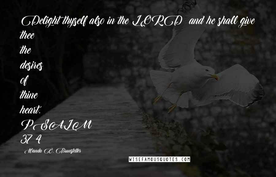 Wanda E. Brunstetter Quotes: Delight thyself also in the LORD: and he shall give thee the desires of thine heart. PSALM 37:4