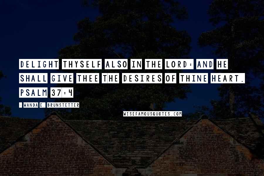 Wanda E. Brunstetter Quotes: Delight thyself also in the LORD: and he shall give thee the desires of thine heart. PSALM 37:4