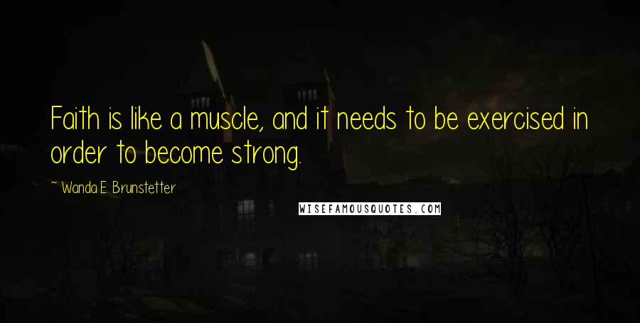 Wanda E. Brunstetter Quotes: Faith is like a muscle, and it needs to be exercised in order to become strong.