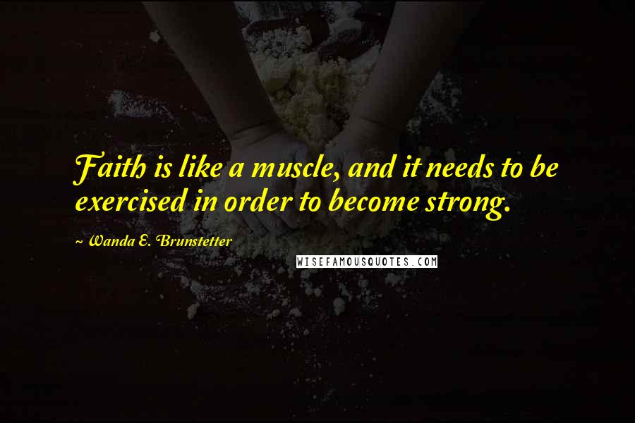 Wanda E. Brunstetter Quotes: Faith is like a muscle, and it needs to be exercised in order to become strong.