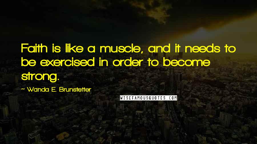 Wanda E. Brunstetter Quotes: Faith is like a muscle, and it needs to be exercised in order to become strong.