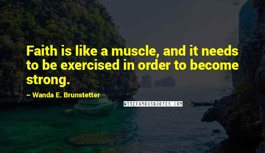 Wanda E. Brunstetter Quotes: Faith is like a muscle, and it needs to be exercised in order to become strong.