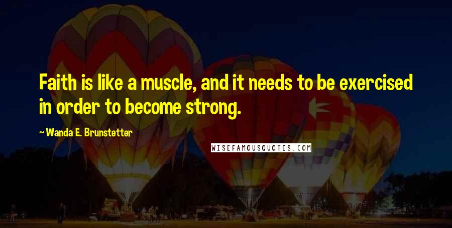 Wanda E. Brunstetter Quotes: Faith is like a muscle, and it needs to be exercised in order to become strong.