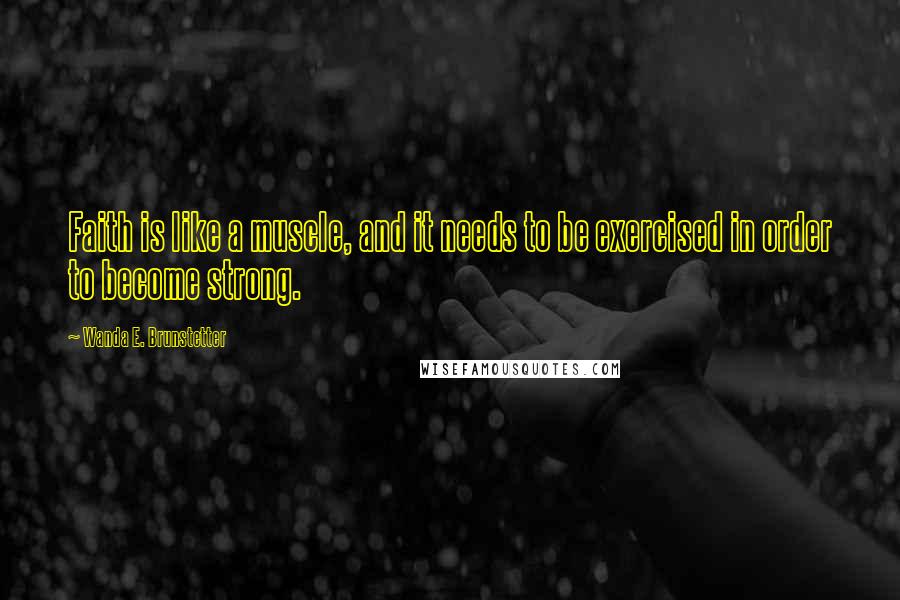 Wanda E. Brunstetter Quotes: Faith is like a muscle, and it needs to be exercised in order to become strong.