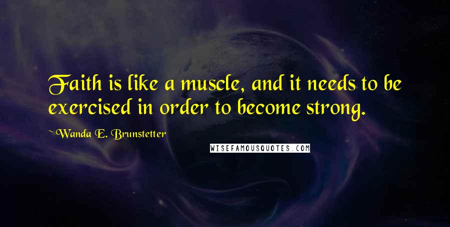 Wanda E. Brunstetter Quotes: Faith is like a muscle, and it needs to be exercised in order to become strong.