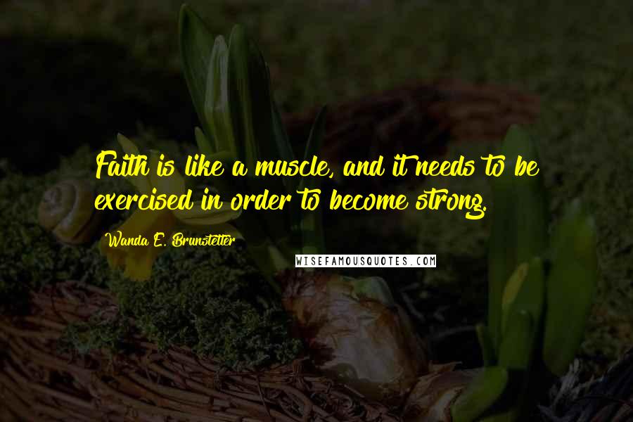 Wanda E. Brunstetter Quotes: Faith is like a muscle, and it needs to be exercised in order to become strong.