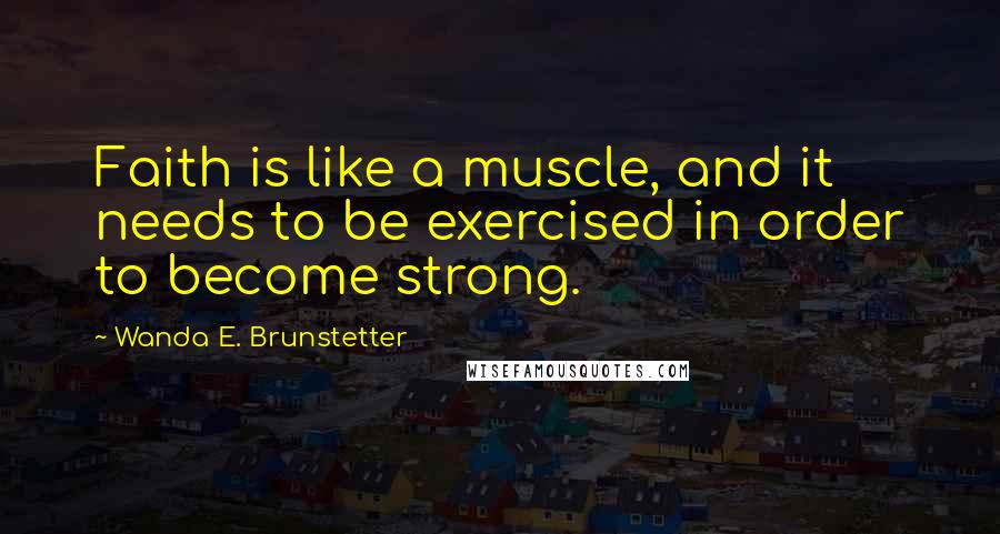 Wanda E. Brunstetter Quotes: Faith is like a muscle, and it needs to be exercised in order to become strong.