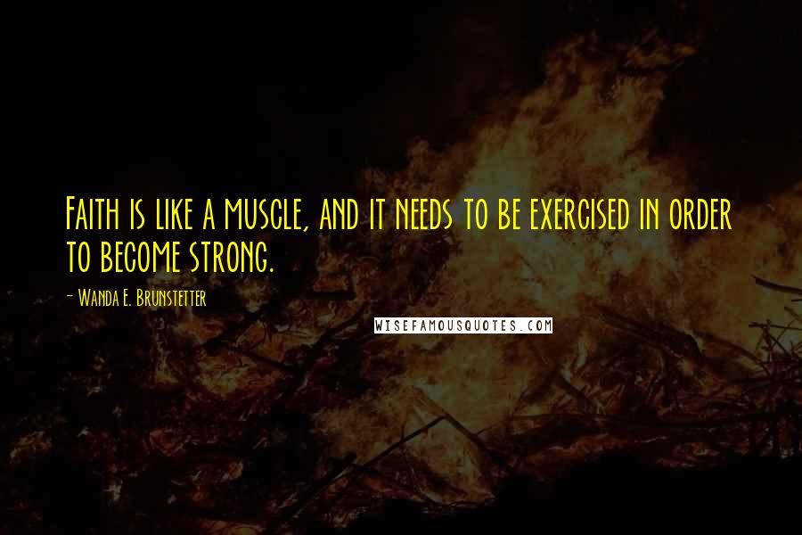 Wanda E. Brunstetter Quotes: Faith is like a muscle, and it needs to be exercised in order to become strong.