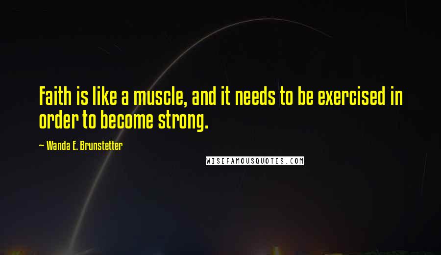 Wanda E. Brunstetter Quotes: Faith is like a muscle, and it needs to be exercised in order to become strong.