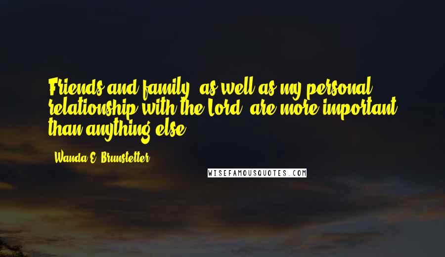 Wanda E. Brunstetter Quotes: Friends and family, as well as my personal relationship with the Lord, are more important than anything else.