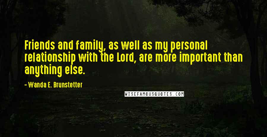 Wanda E. Brunstetter Quotes: Friends and family, as well as my personal relationship with the Lord, are more important than anything else.