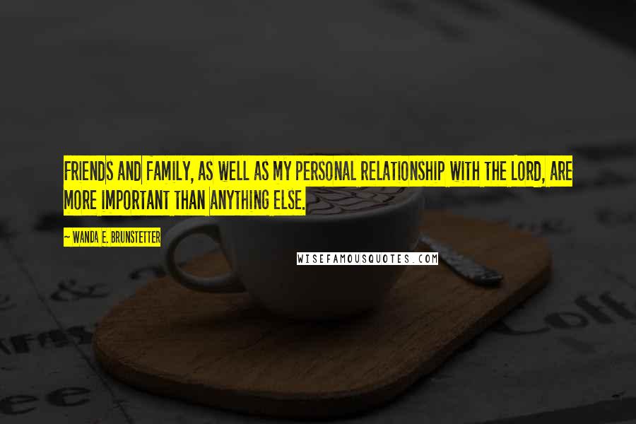 Wanda E. Brunstetter Quotes: Friends and family, as well as my personal relationship with the Lord, are more important than anything else.