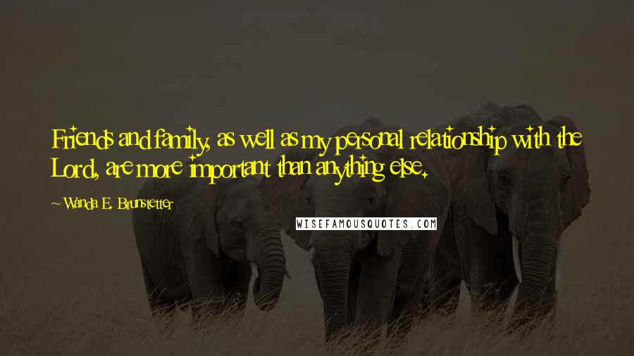 Wanda E. Brunstetter Quotes: Friends and family, as well as my personal relationship with the Lord, are more important than anything else.