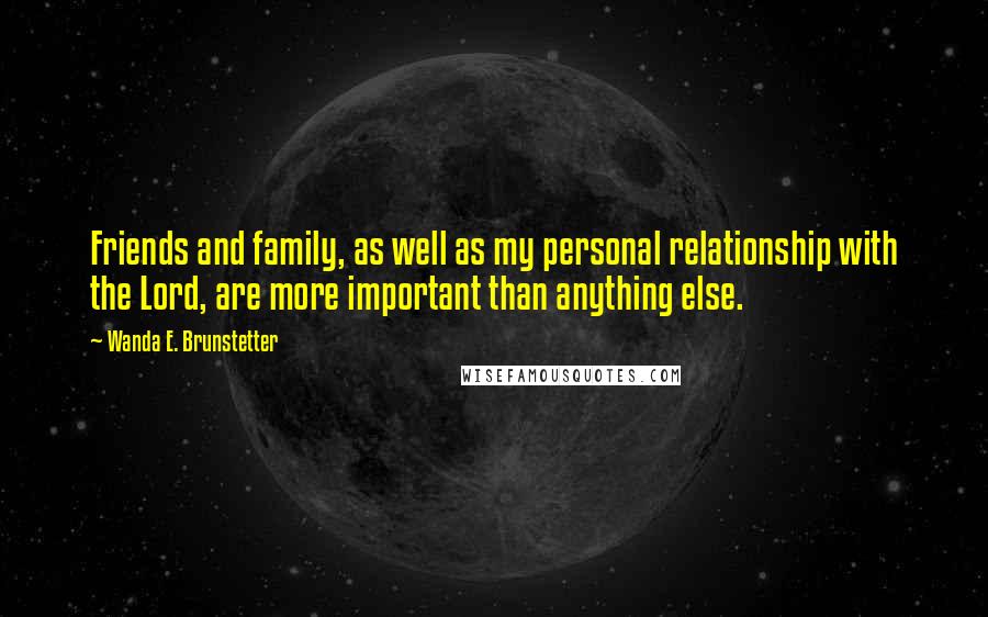 Wanda E. Brunstetter Quotes: Friends and family, as well as my personal relationship with the Lord, are more important than anything else.