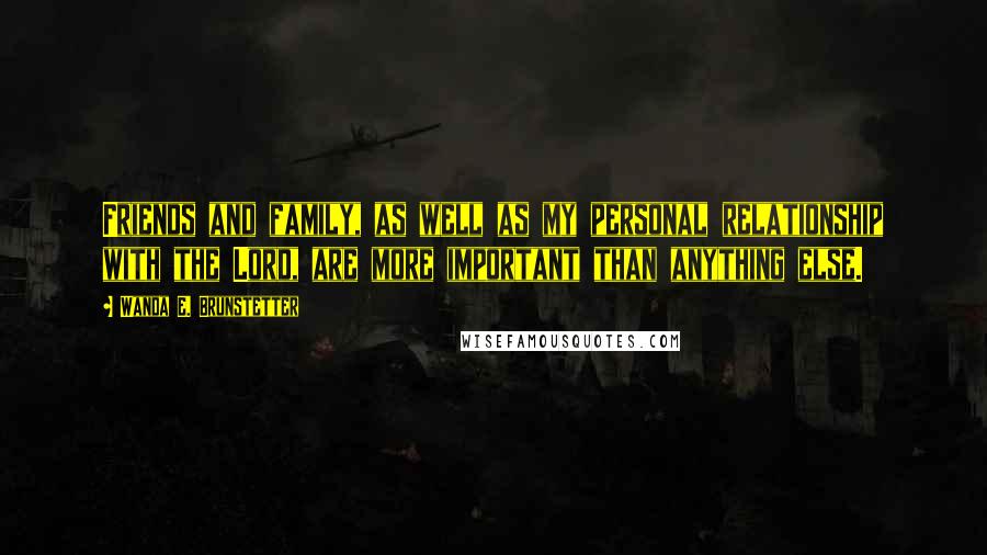 Wanda E. Brunstetter Quotes: Friends and family, as well as my personal relationship with the Lord, are more important than anything else.