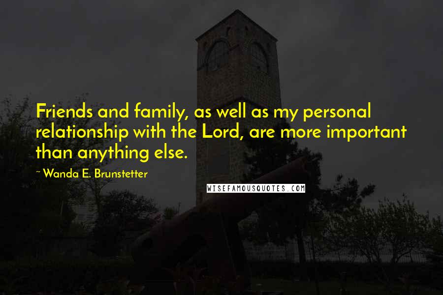 Wanda E. Brunstetter Quotes: Friends and family, as well as my personal relationship with the Lord, are more important than anything else.