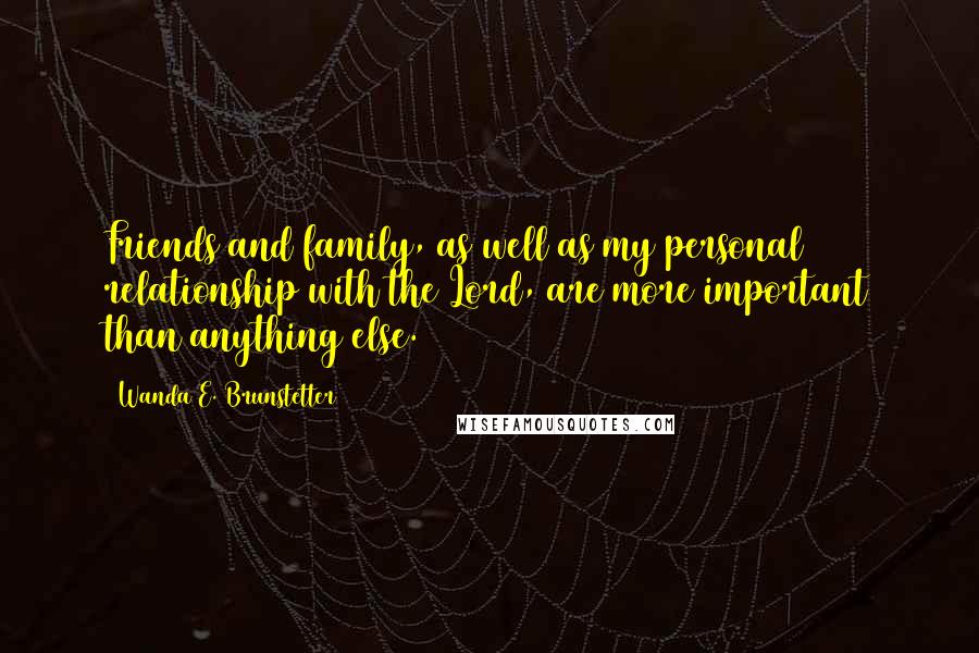 Wanda E. Brunstetter Quotes: Friends and family, as well as my personal relationship with the Lord, are more important than anything else.