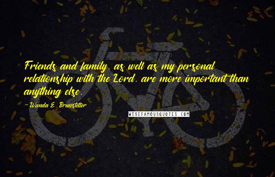 Wanda E. Brunstetter Quotes: Friends and family, as well as my personal relationship with the Lord, are more important than anything else.
