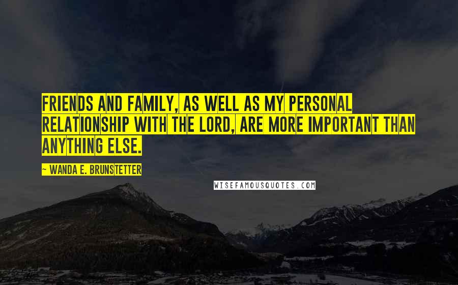 Wanda E. Brunstetter Quotes: Friends and family, as well as my personal relationship with the Lord, are more important than anything else.