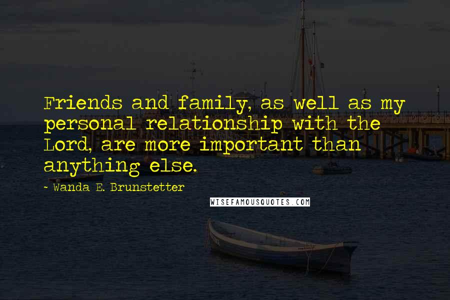 Wanda E. Brunstetter Quotes: Friends and family, as well as my personal relationship with the Lord, are more important than anything else.