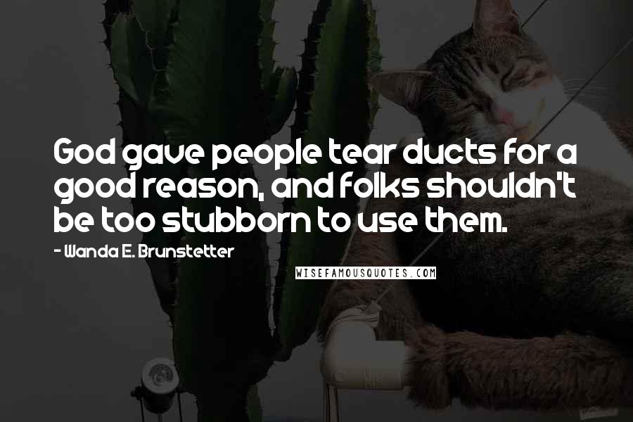 Wanda E. Brunstetter Quotes: God gave people tear ducts for a good reason, and folks shouldn't be too stubborn to use them.