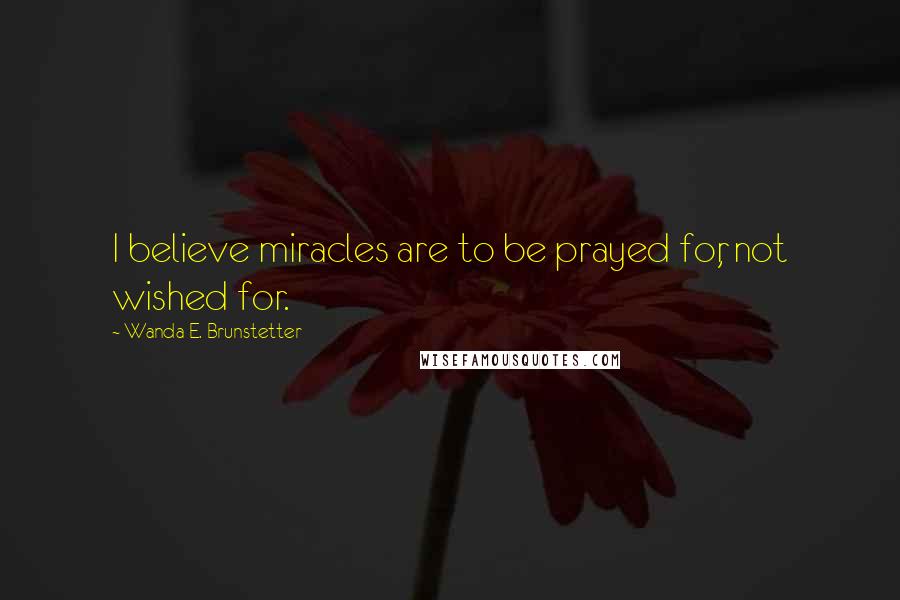 Wanda E. Brunstetter Quotes: I believe miracles are to be prayed for, not wished for.