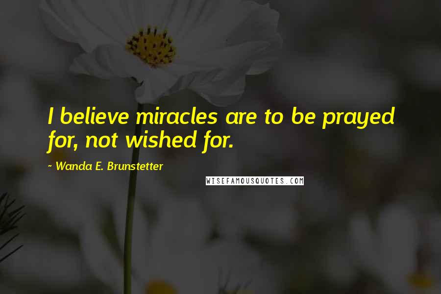 Wanda E. Brunstetter Quotes: I believe miracles are to be prayed for, not wished for.