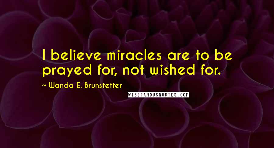 Wanda E. Brunstetter Quotes: I believe miracles are to be prayed for, not wished for.