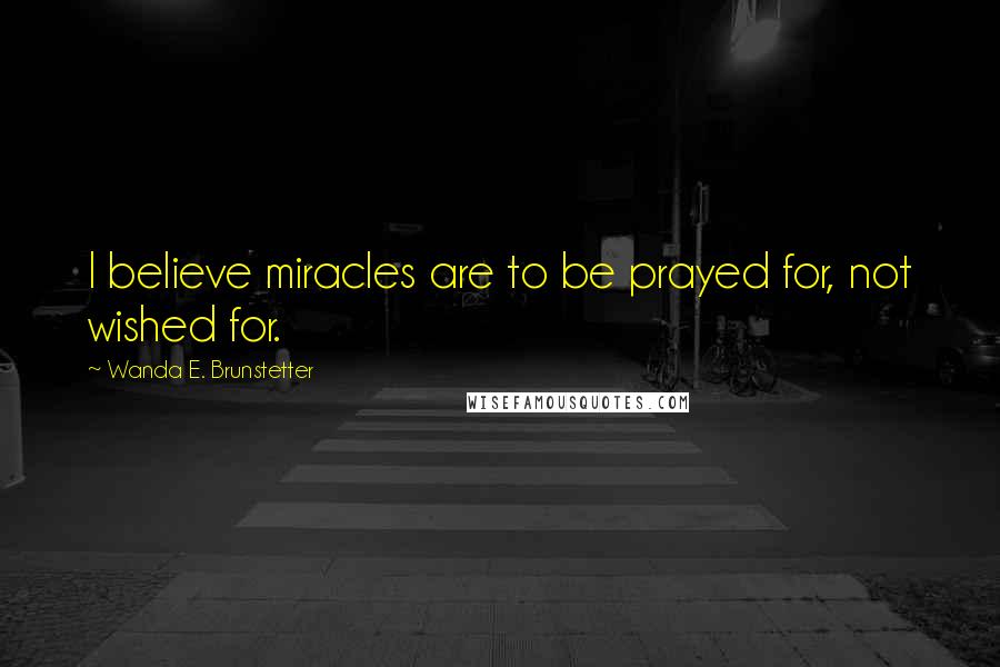 Wanda E. Brunstetter Quotes: I believe miracles are to be prayed for, not wished for.