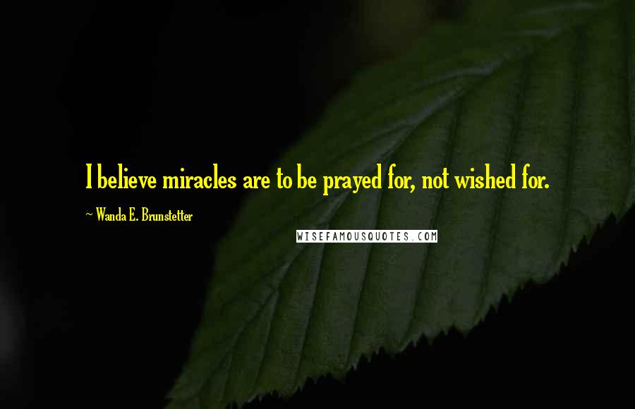 Wanda E. Brunstetter Quotes: I believe miracles are to be prayed for, not wished for.