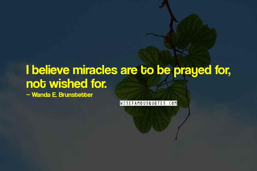 Wanda E. Brunstetter Quotes: I believe miracles are to be prayed for, not wished for.