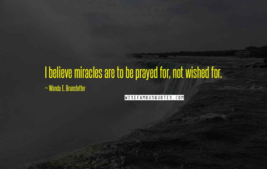 Wanda E. Brunstetter Quotes: I believe miracles are to be prayed for, not wished for.