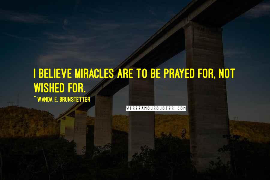 Wanda E. Brunstetter Quotes: I believe miracles are to be prayed for, not wished for.