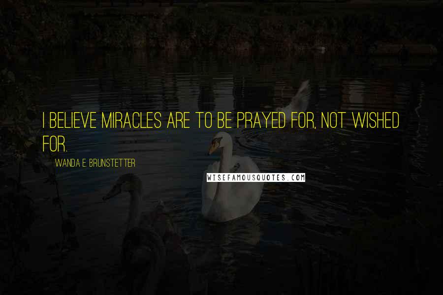 Wanda E. Brunstetter Quotes: I believe miracles are to be prayed for, not wished for.
