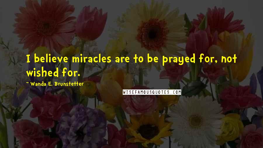 Wanda E. Brunstetter Quotes: I believe miracles are to be prayed for, not wished for.