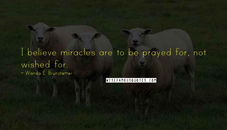 Wanda E. Brunstetter Quotes: I believe miracles are to be prayed for, not wished for.