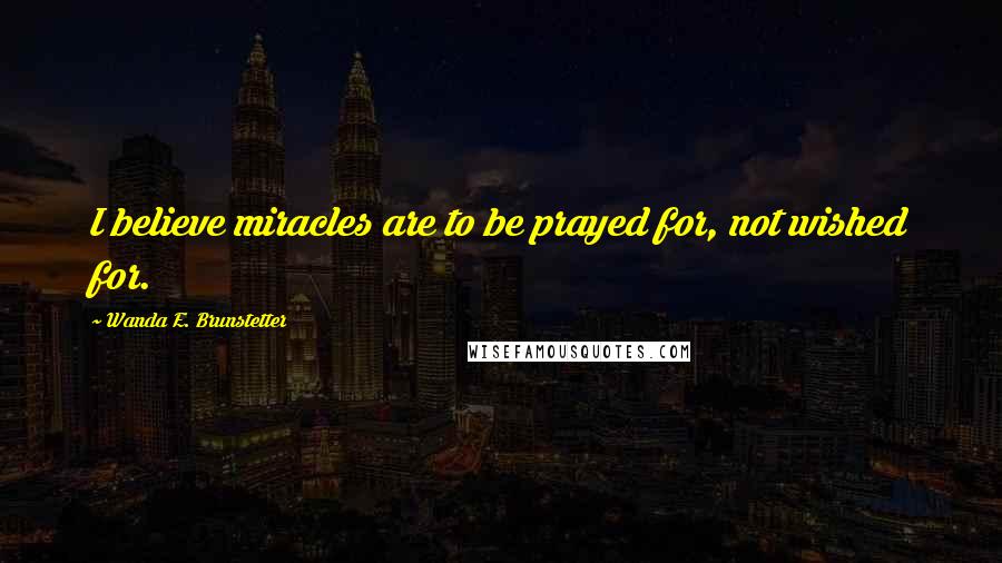 Wanda E. Brunstetter Quotes: I believe miracles are to be prayed for, not wished for.