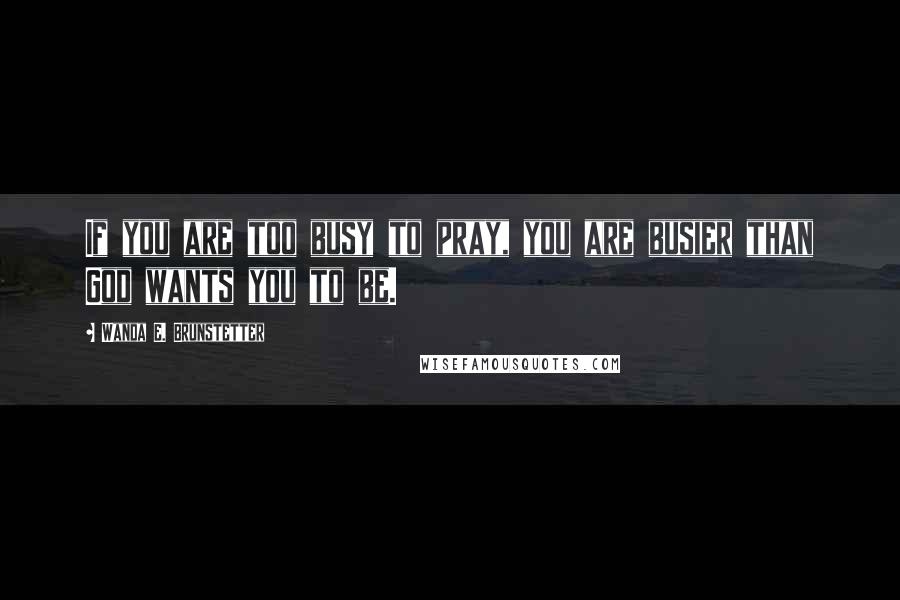 Wanda E. Brunstetter Quotes: If you are too busy to pray, you are busier than God wants you to be.