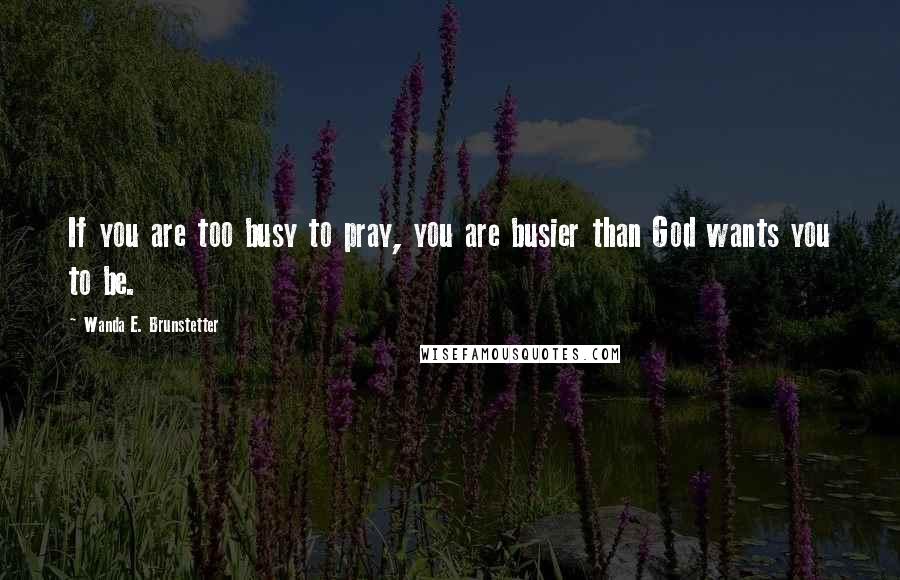 Wanda E. Brunstetter Quotes: If you are too busy to pray, you are busier than God wants you to be.