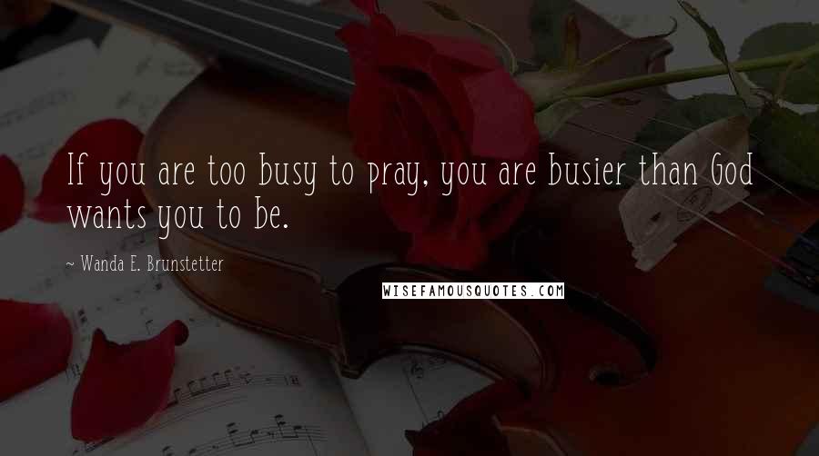 Wanda E. Brunstetter Quotes: If you are too busy to pray, you are busier than God wants you to be.